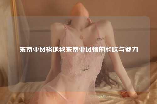东南亚风格地毯东南亚风情的韵味与魅力